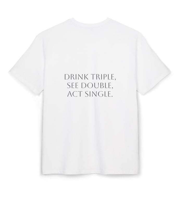 Drink triple, see double, act single.